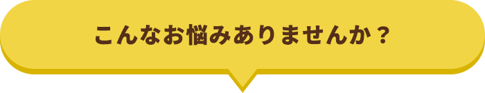 こんなお悩みありませんか？